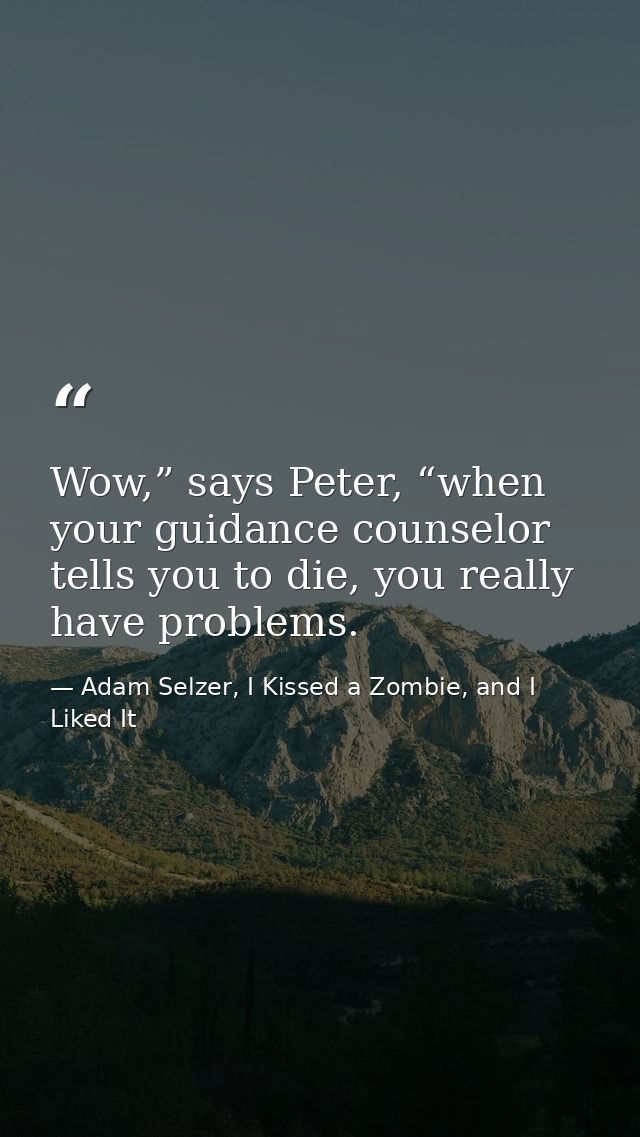 Wow,” says Peter, “when your guidance counselor tells you to die, you really have problems. — Adam Selzer, I Kissed a Zombie, and I Liked It