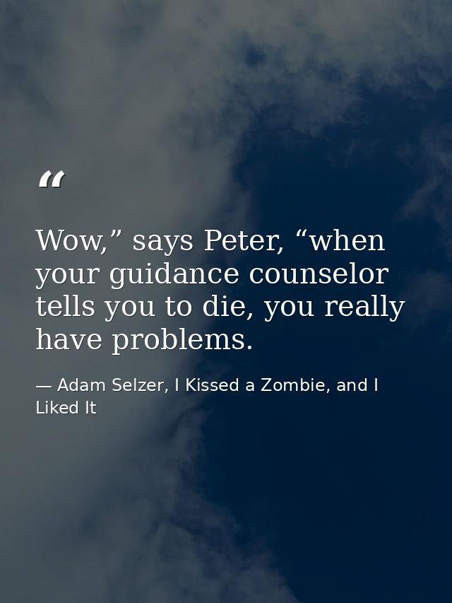 Wow,” says Peter, “when your guidance counselor tells you to die, you really have problems. — Adam Selzer, I Kissed a Zombie, and I Liked It