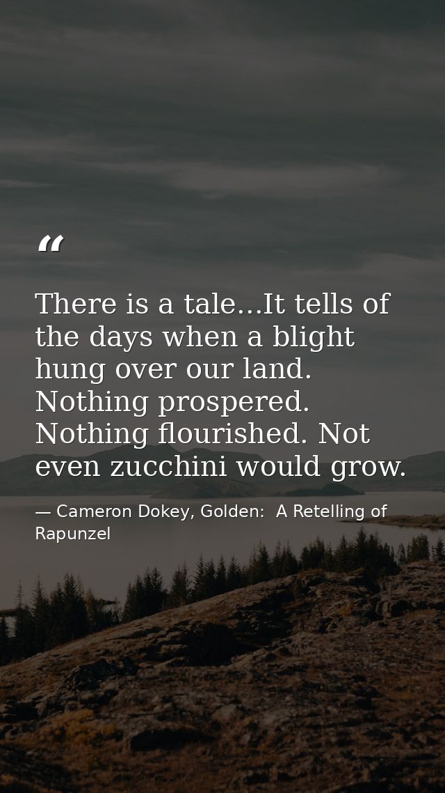 There is a tale...It tells of the days when a blight hung over our land. Nothing prospered. Nothing flourished. Not even — Cameron Dokey, Golden:  A Retelling of Rapunzel