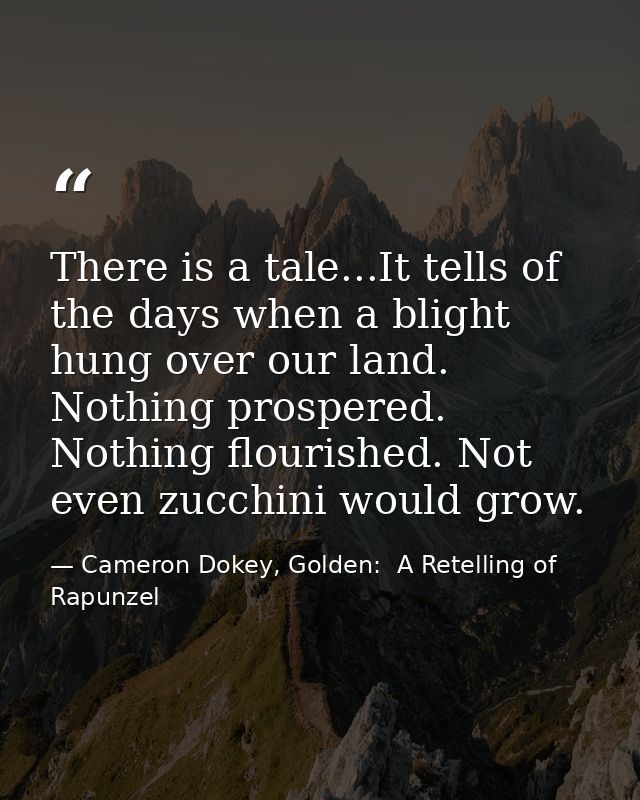 There is a tale...It tells of the days when a blight hung over our land. Nothing prospered. Nothing flourished. Not even — Cameron Dokey, Golden:  A Retelling of Rapunzel