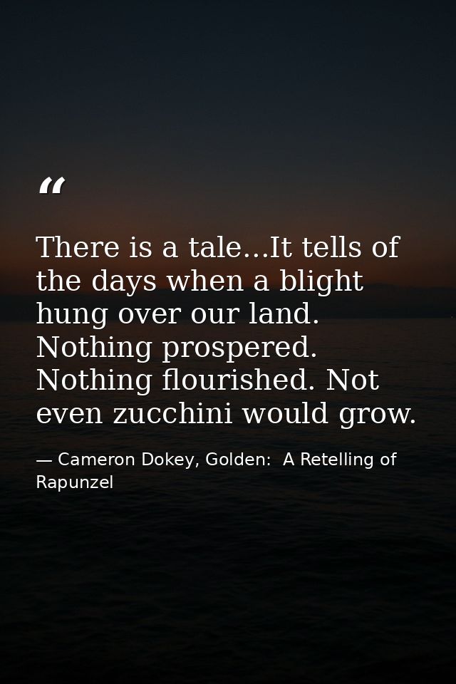 There is a tale...It tells of the days when a blight hung over our land. Nothing prospered. Nothing flourished. Not even — Cameron Dokey, Golden:  A Retelling of Rapunzel