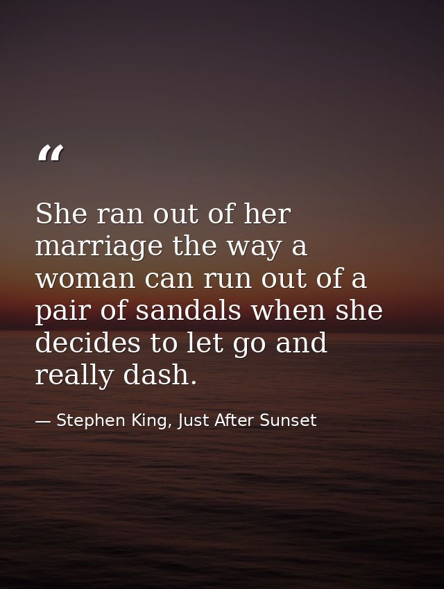 She ran out of her marriage the way a woman can run out of a pair of sandals when she decides to let go and really dash. — Stephen King, Just After Sunset