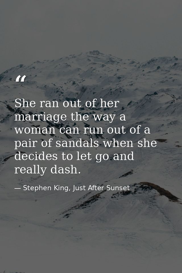 She ran out of her marriage the way a woman can run out of a pair of sandals when she decides to let go and really dash. — Stephen King, Just After Sunset