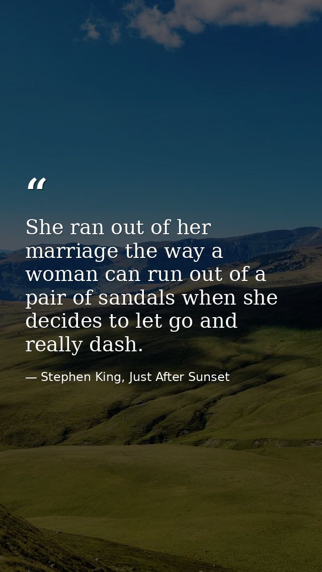 She ran out of her marriage the way a woman can run out of a pair of sandals when she decides to let go and really dash. — Stephen King, Just After Sunset