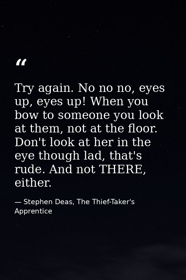 Try again. No no no, eyes up, eyes up! When you bow to someone you look at them, not at the floor. Don't look at her in  — Stephen Deas, The Thief-Taker's Apprentice