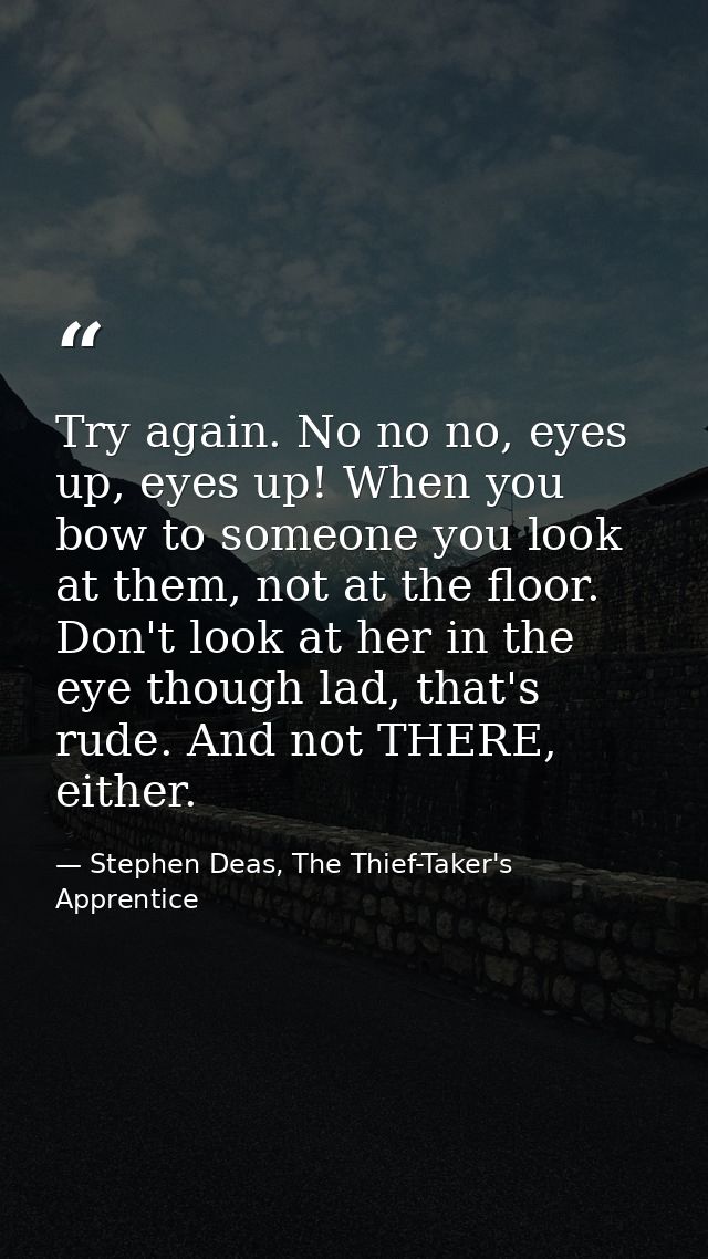 Try again. No no no, eyes up, eyes up! When you bow to someone you look at them, not at the floor. Don't look at her in  — Stephen Deas, The Thief-Taker's Apprentice
