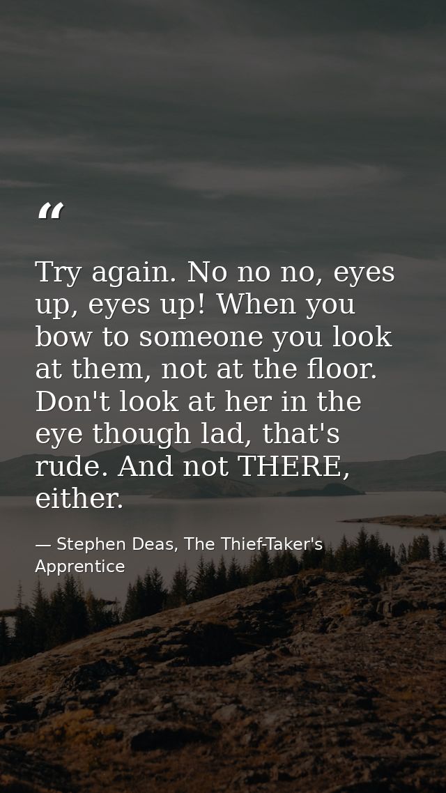 Try again. No no no, eyes up, eyes up! When you bow to someone you look at them, not at the floor. Don't look at her in  — Stephen Deas, The Thief-Taker's Apprentice