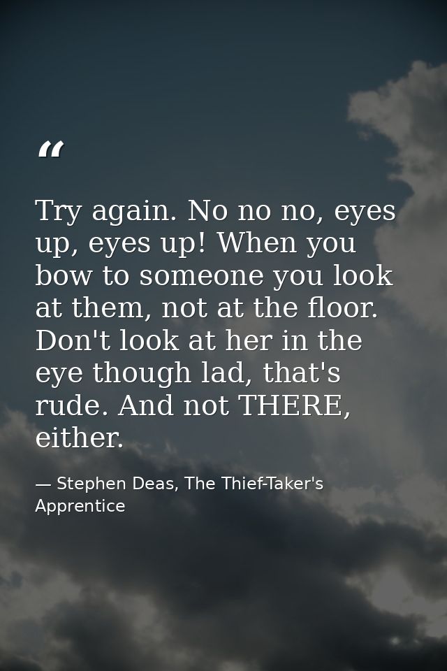 Try again. No no no, eyes up, eyes up! When you bow to someone you look at them, not at the floor. Don't look at her in  — Stephen Deas, The Thief-Taker's Apprentice
