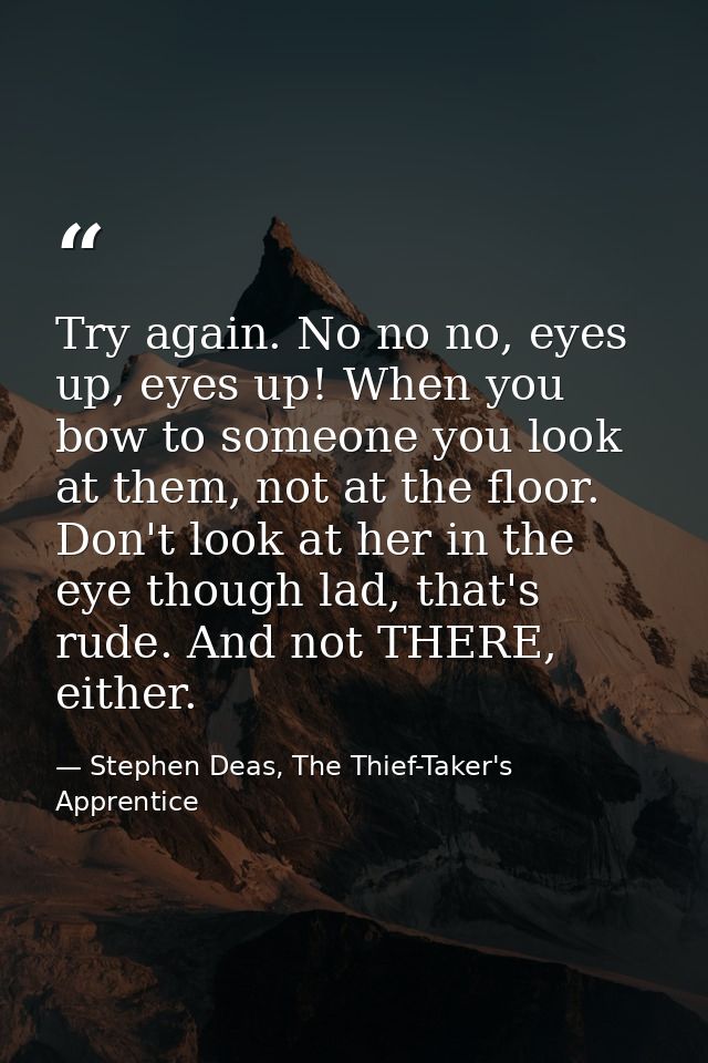 Try again. No no no, eyes up, eyes up! When you bow to someone you look at them, not at the floor. Don't look at her in  — Stephen Deas, The Thief-Taker's Apprentice
