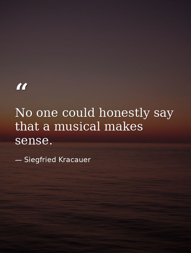 No one could honestly say that a musical makes sense. — Siegfried Kracauer