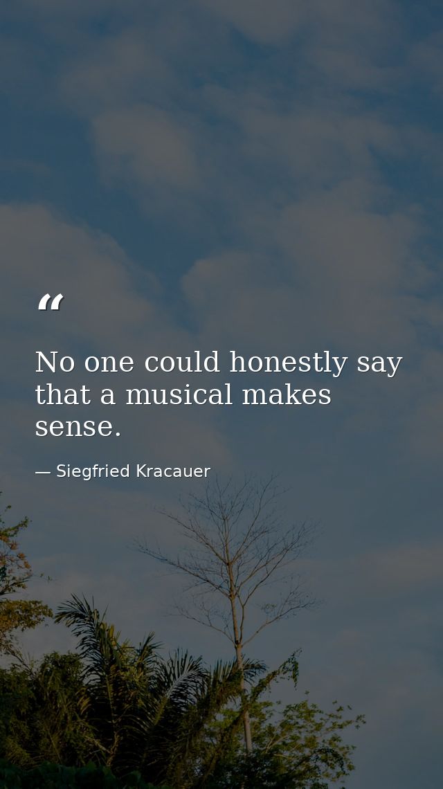 No one could honestly say that a musical makes sense. — Siegfried Kracauer