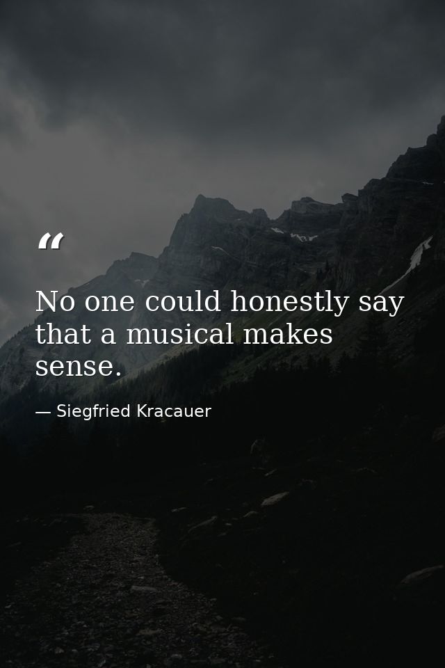 No one could honestly say that a musical makes sense. — Siegfried Kracauer