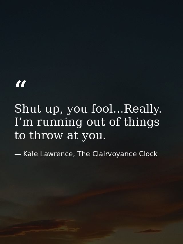 Shut up, you fool...Really. I’m running out of things to throw at you. — Kale Lawrence, The Clairvoyance Clock