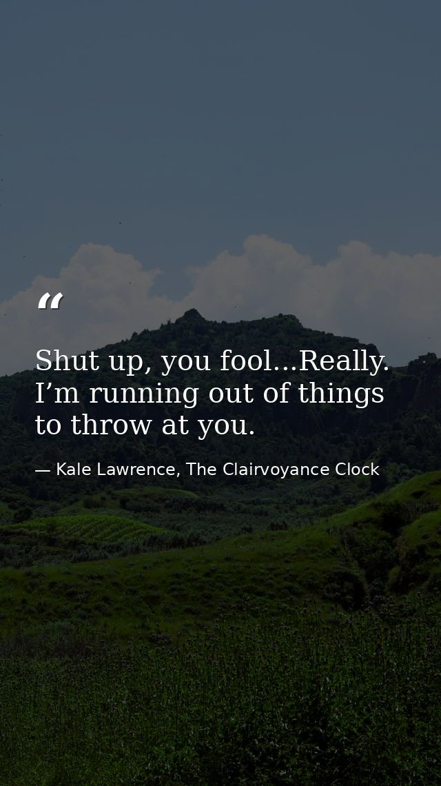 Shut up, you fool...Really. I’m running out of things to throw at you. — Kale Lawrence, The Clairvoyance Clock