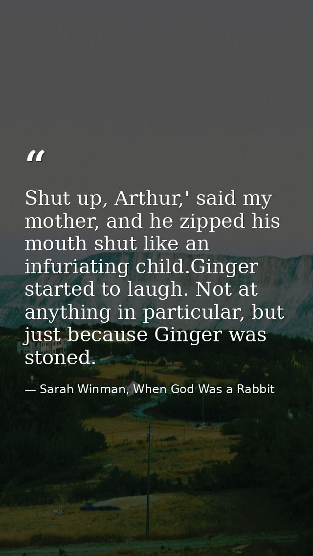 Shut up, Arthur,' said my mother, and he zipped his mouth shut like an infuriating child.Ginger started to laugh. Not at — Sarah Winman, When God Was a Rabbit