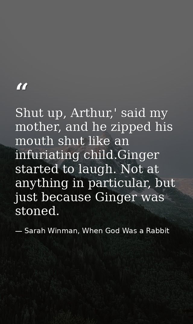 Shut up, Arthur,' said my mother, and he zipped his mouth shut like an infuriating child.Ginger started to laugh. Not at — Sarah Winman, When God Was a Rabbit