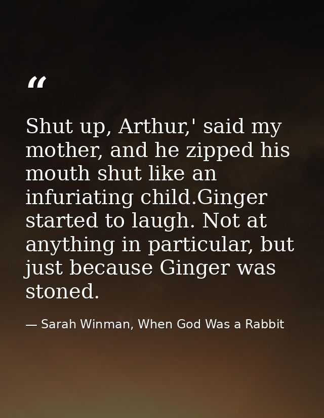 Shut up, Arthur,' said my mother, and he zipped his mouth shut like an infuriating child.Ginger started to laugh. Not at — Sarah Winman, When God Was a Rabbit