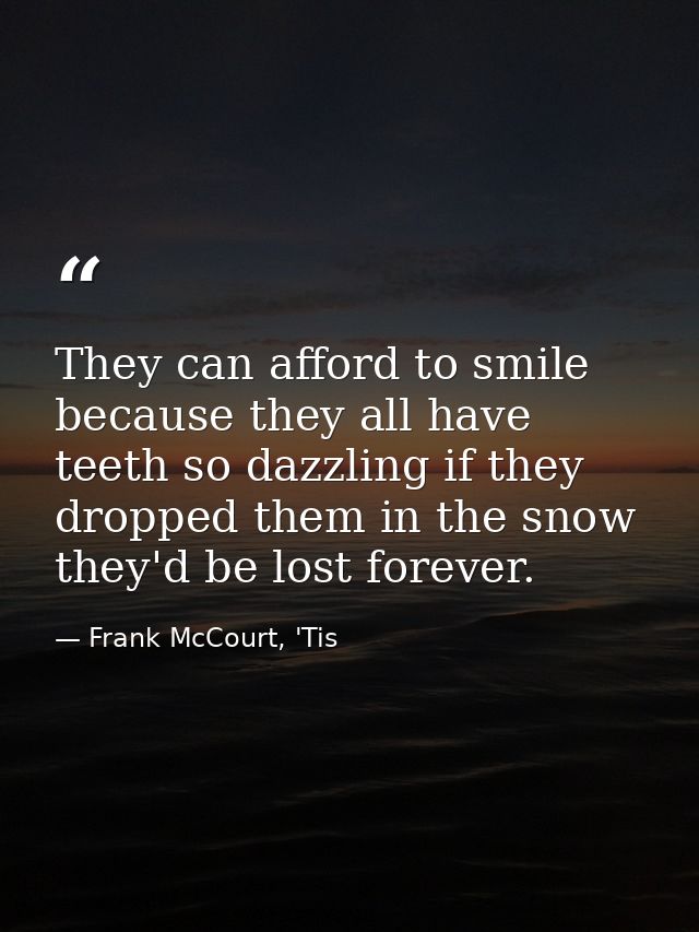 They can afford to smile because they all have teeth so dazzling if they dropped them in the snow they'd be lost forever — Frank McCourt, 'Tis
