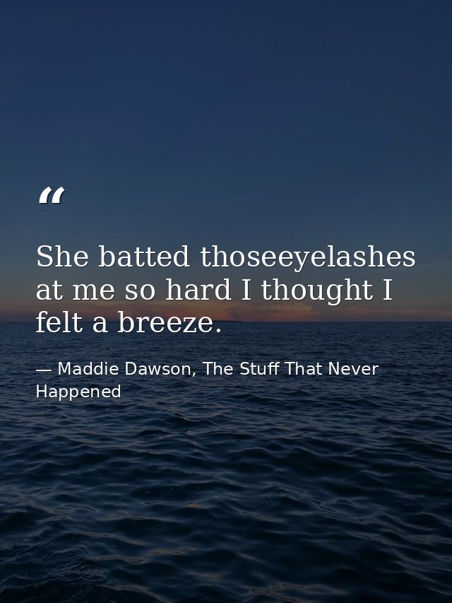 She batted thoseeyelashes at me so hard I thought I felt a breeze. — Maddie Dawson, The Stuff That Never Happened