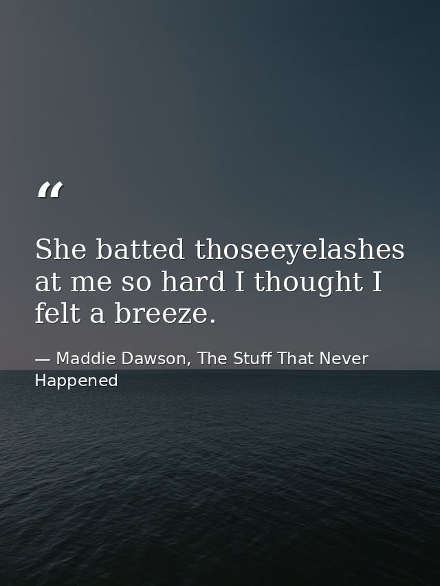 She batted thoseeyelashes at me so hard I thought I felt a breeze. — Maddie Dawson, The Stuff That Never Happened