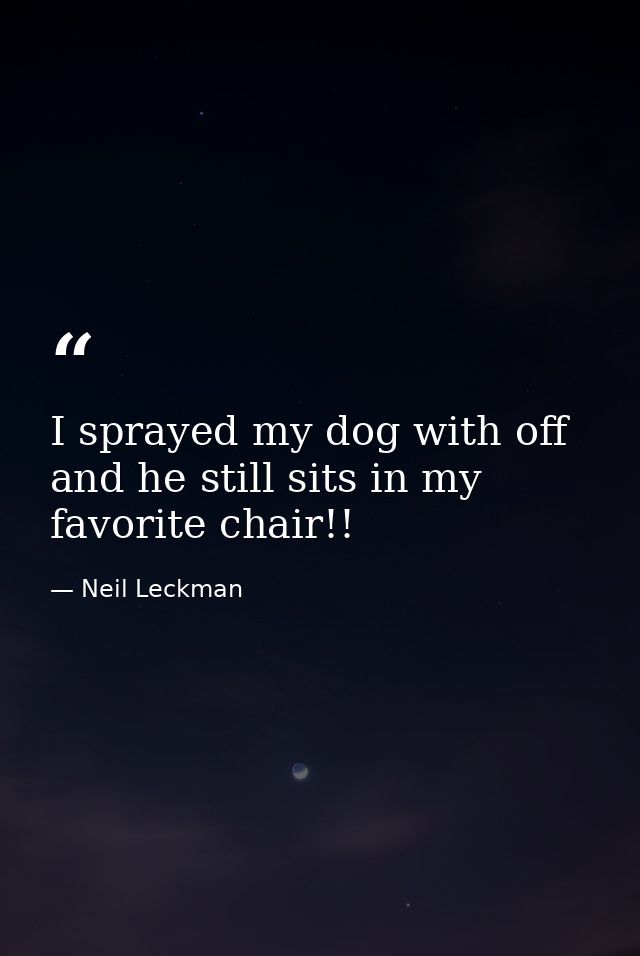 I sprayed my dog with off and he still sits in my favorite chair!! — Neil Leckman