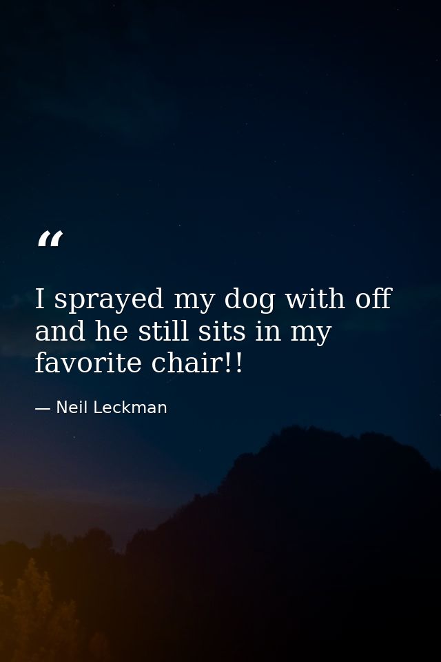 I sprayed my dog with off and he still sits in my favorite chair!! — Neil Leckman