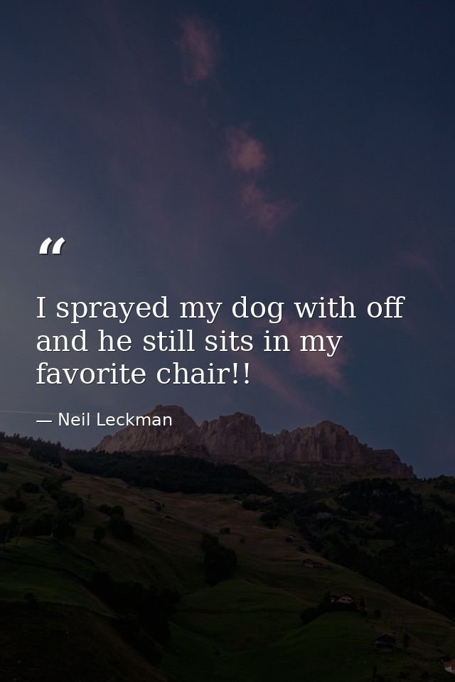 I sprayed my dog with off and he still sits in my favorite chair!! — Neil Leckman