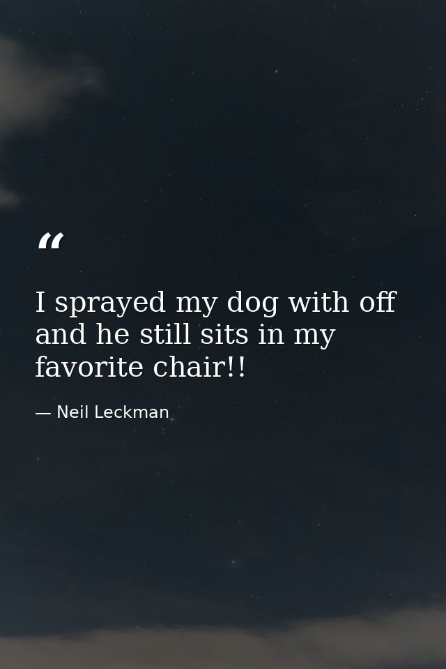 I sprayed my dog with off and he still sits in my favorite chair!! — Neil Leckman
