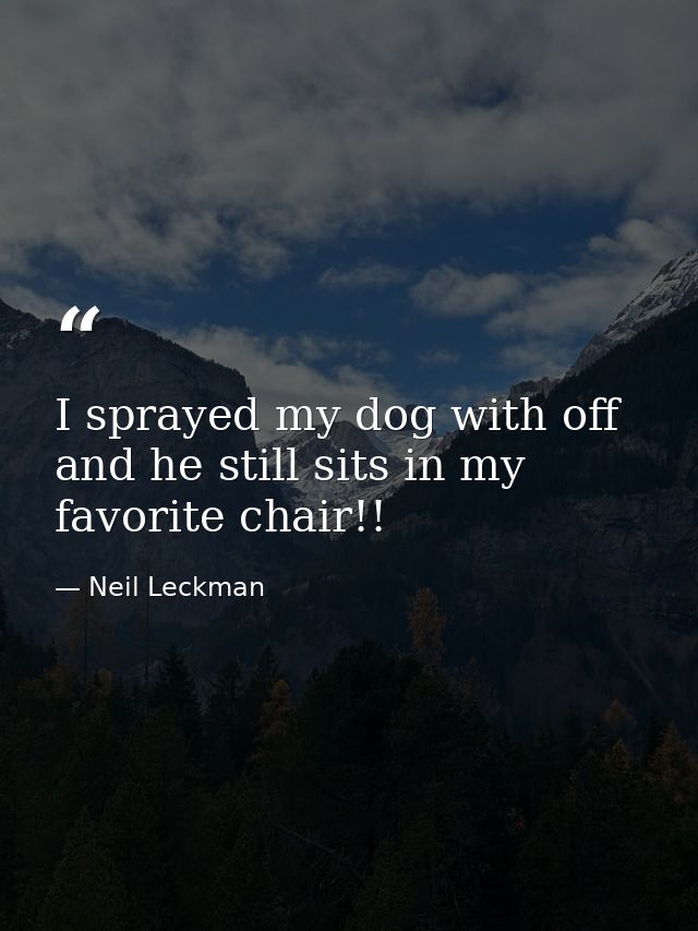 I sprayed my dog with off and he still sits in my favorite chair!! — Neil Leckman