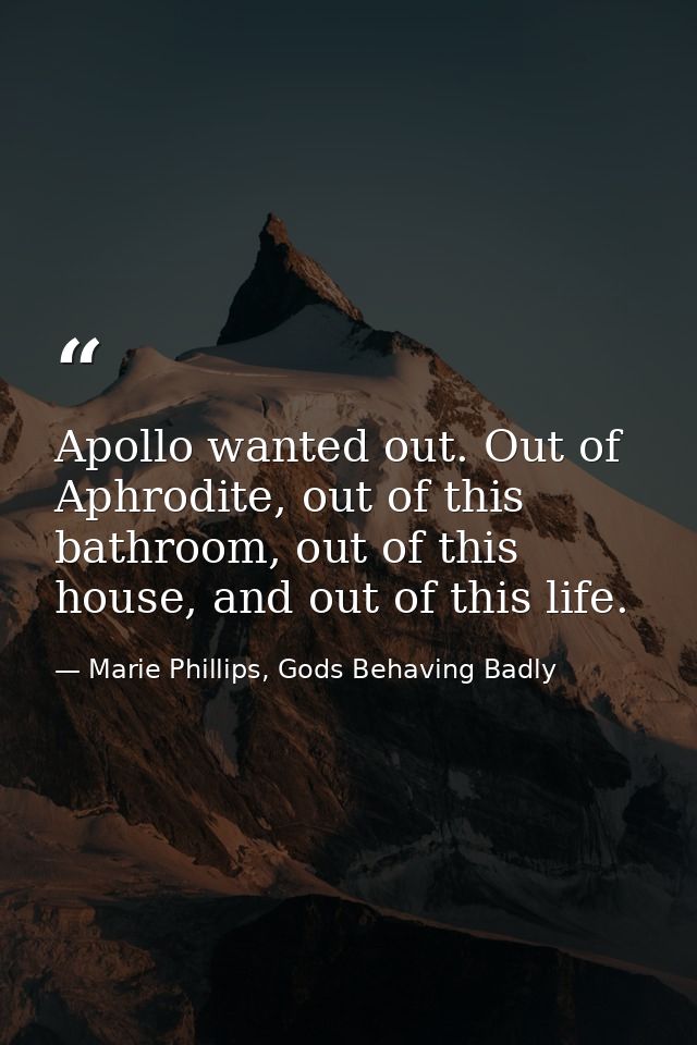 Apollo wanted out. Out of Aphrodite, out of this bathroom, out of this house, and out of this life. — Marie Phillips, Gods Behaving Badly