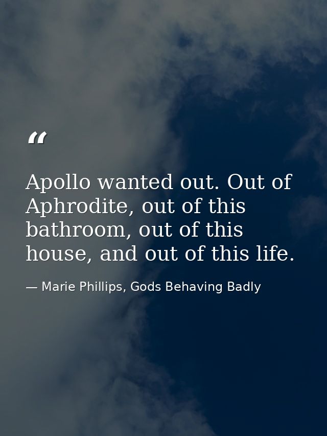 Apollo wanted out. Out of Aphrodite, out of this bathroom, out of this house, and out of this life. — Marie Phillips, Gods Behaving Badly