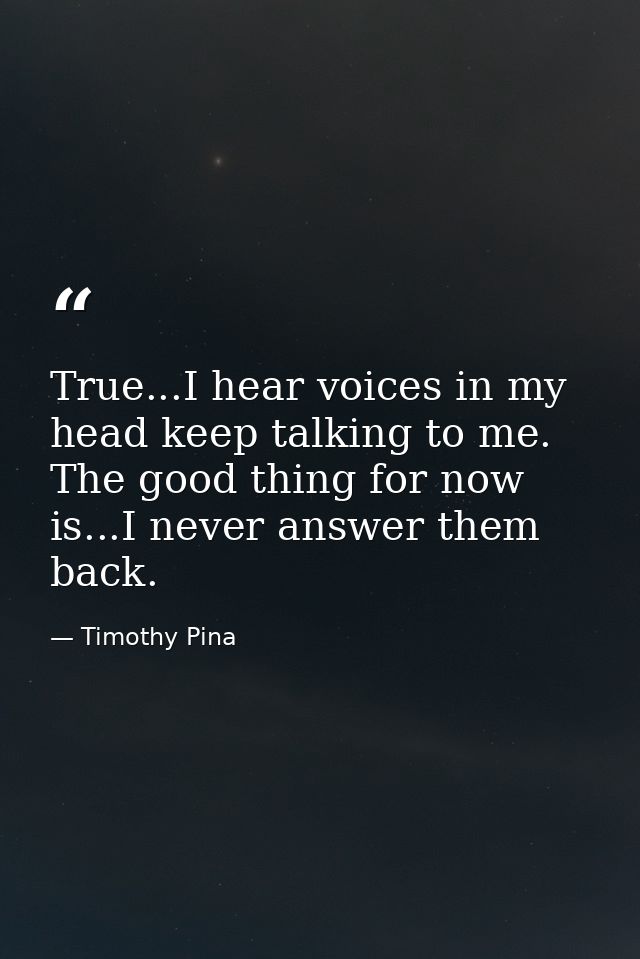 True...I hear voices in my head keep talking to me. The good thing for now is...I never answer them back. — Timothy Pina