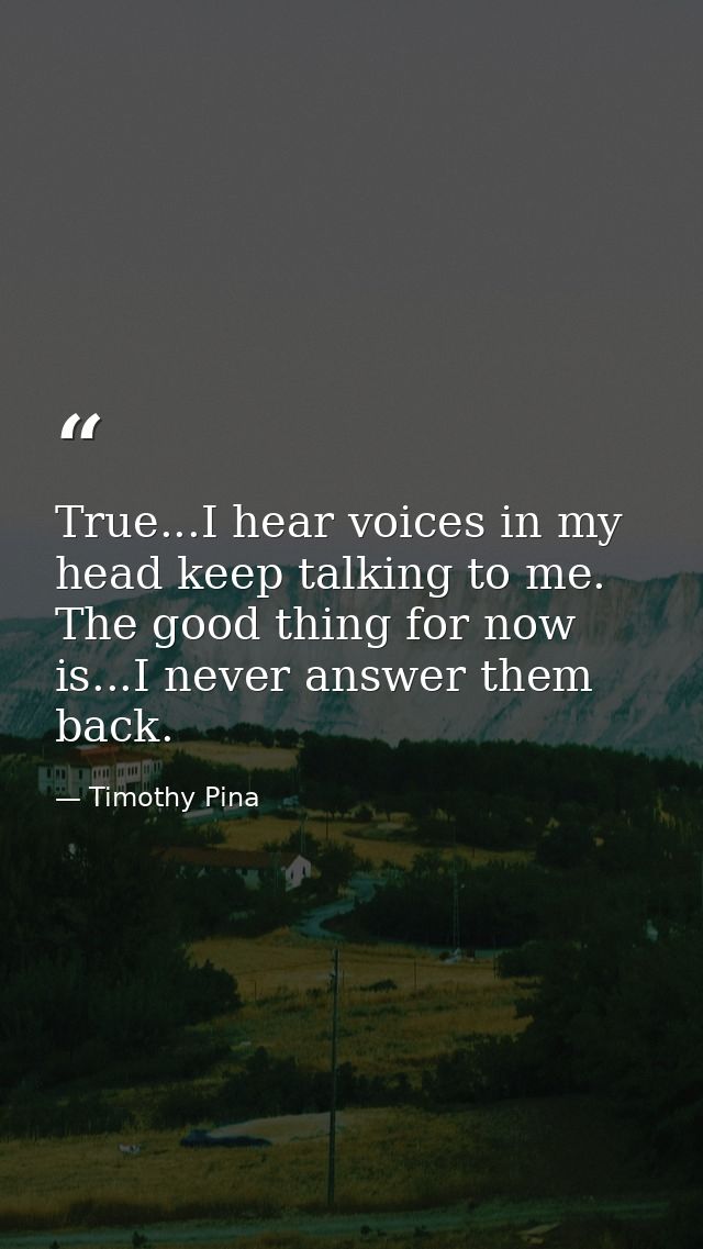 True...I hear voices in my head keep talking to me. The good thing for now is...I never answer them back. — Timothy Pina