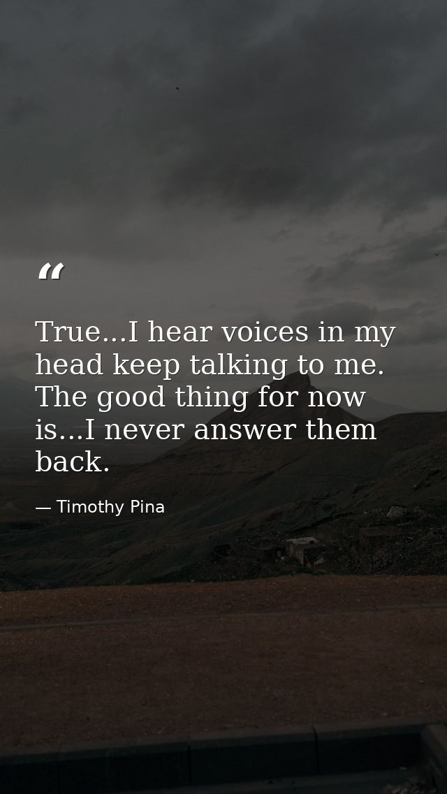 True...I hear voices in my head keep talking to me. The good thing for now is...I never answer them back. — Timothy Pina