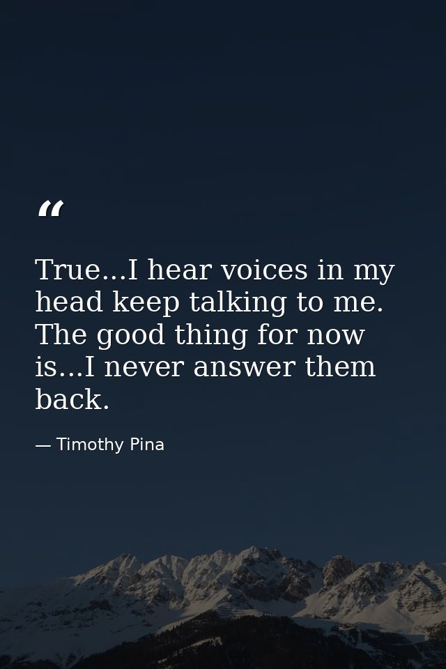 True...I hear voices in my head keep talking to me. The good thing for now is...I never answer them back. — Timothy Pina