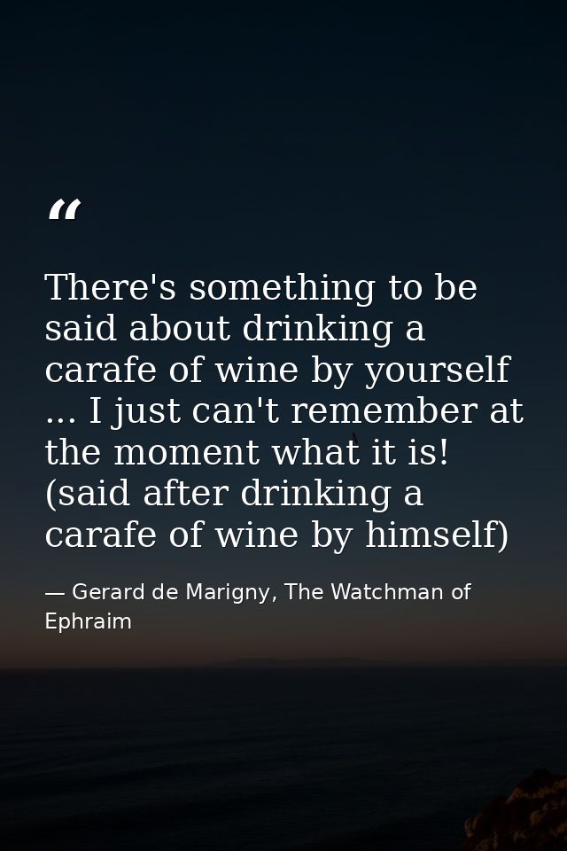 There's something to be said about drinking a carafe of wine by yourself ... I just can't remember at the moment what it — Gerard de Marigny, The Watchman of Ephraim