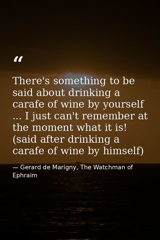 There's something to be said about drinking a carafe of wine by yourself ... I just can't remember at the moment what it — Gerard de Marigny, The Watchman of Ephraim