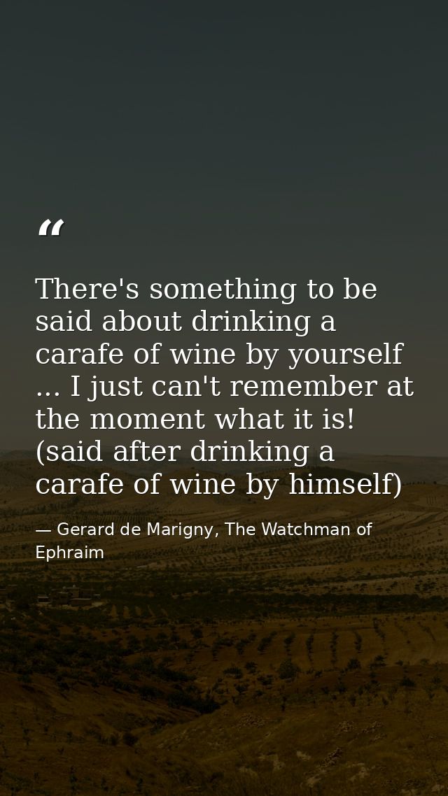 There's something to be said about drinking a carafe of wine by yourself ... I just can't remember at the moment what it — Gerard de Marigny, The Watchman of Ephraim
