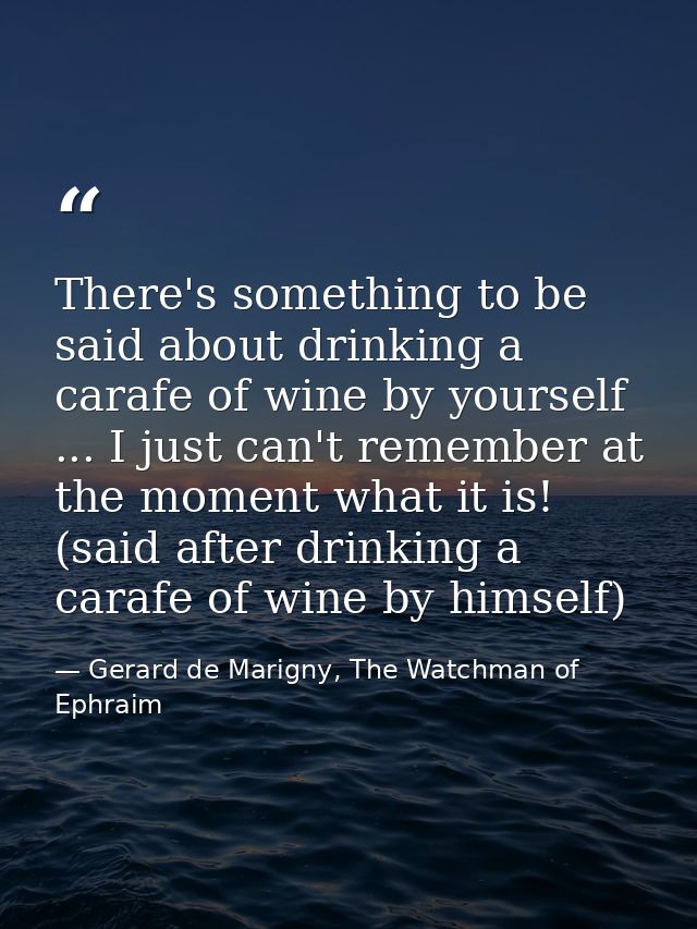 There's something to be said about drinking a carafe of wine by yourself ... I just can't remember at the moment what it — Gerard de Marigny, The Watchman of Ephraim