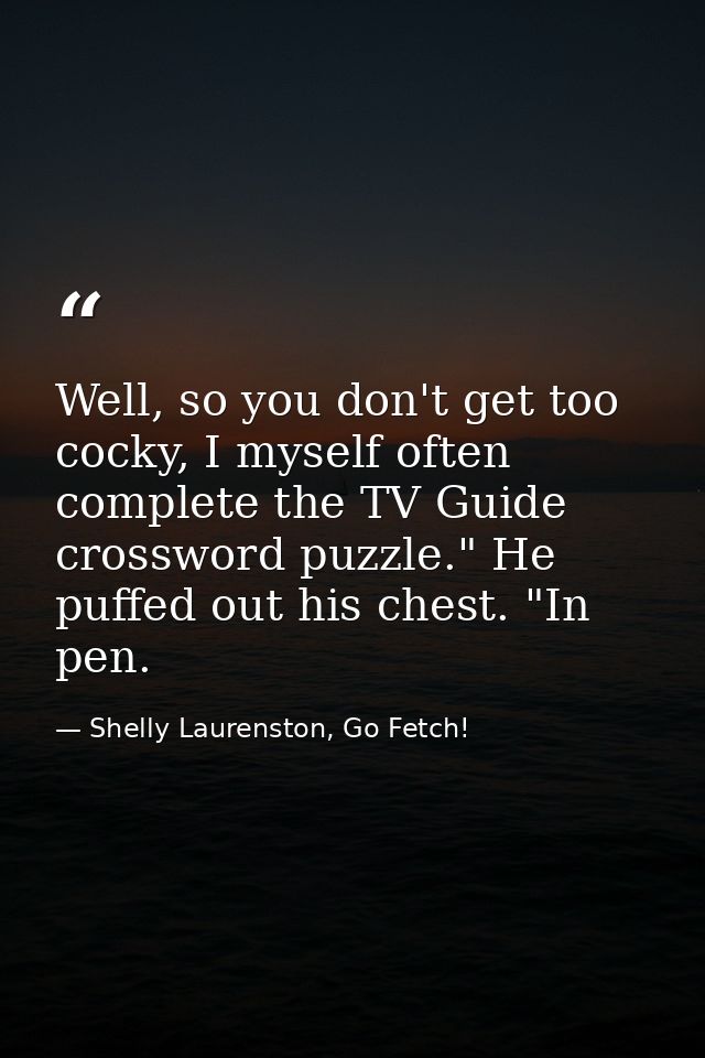Well, so you don't get too cocky, I myself often complete the TV Guide crossword puzzle." He puffed out his chest. "In p — Shelly Laurenston, Go Fetch!