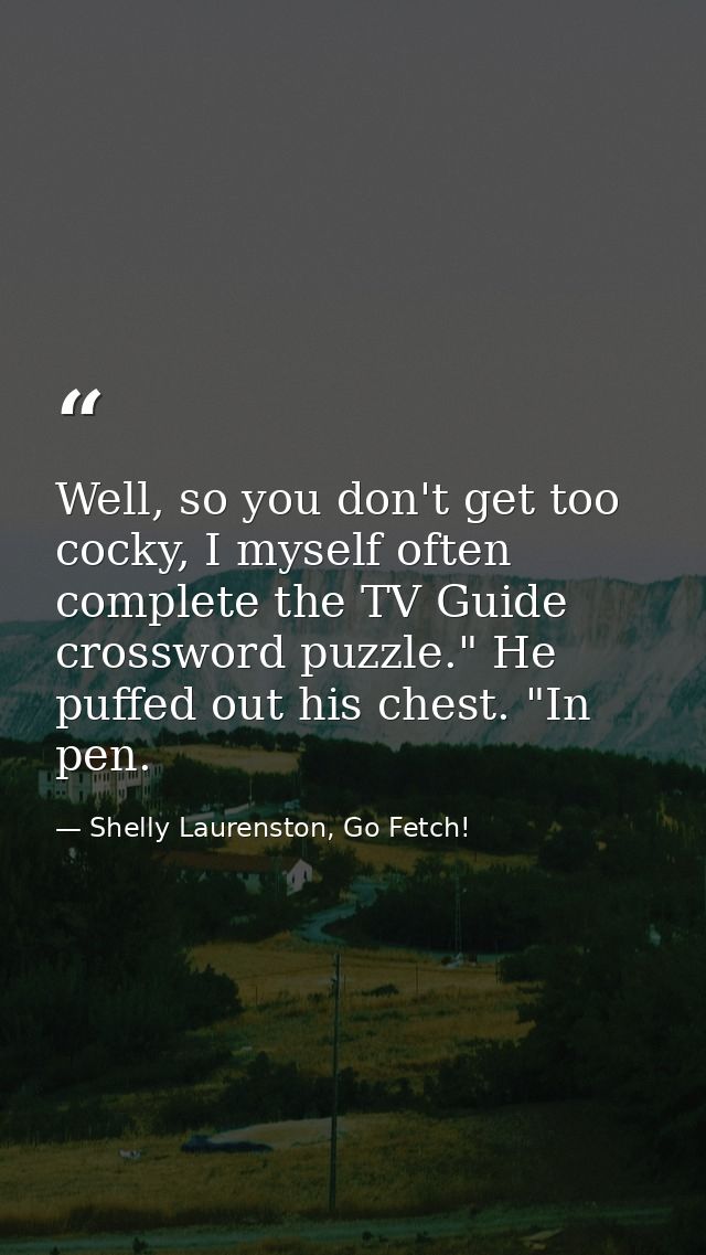 Well, so you don't get too cocky, I myself often complete the TV Guide crossword puzzle." He puffed out his chest. "In p — Shelly Laurenston, Go Fetch!