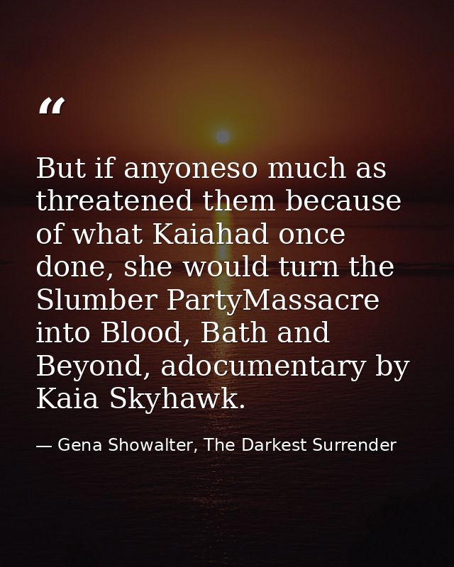 But if anyoneso much as threatened them because of what Kaiahad once done, she would turn the Slumber PartyMassacre into — Gena Showalter, The Darkest Surrender