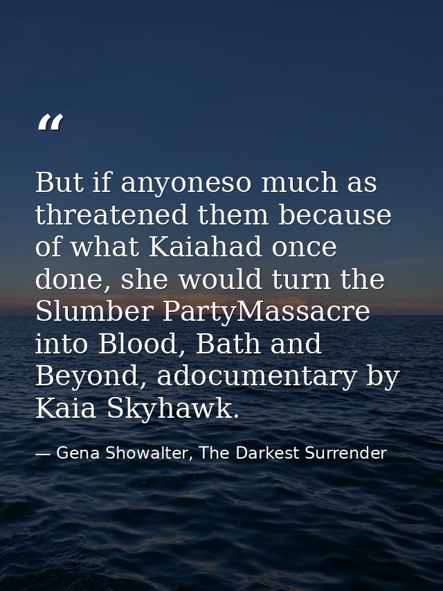 But if anyoneso much as threatened them because of what Kaiahad once done, she would turn the Slumber PartyMassacre into — Gena Showalter, The Darkest Surrender