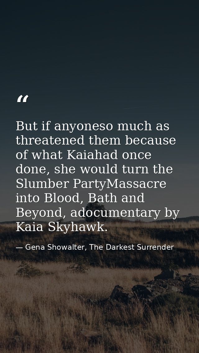 But if anyoneso much as threatened them because of what Kaiahad once done, she would turn the Slumber PartyMassacre into — Gena Showalter, The Darkest Surrender