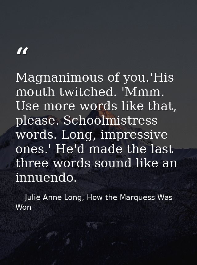 Magnanimous of you.'His mouth twitched. 'Mmm. Use more words like that, please. Schoolmistress words. Long, impressive o — Julie Anne Long, How the Marquess Was Won