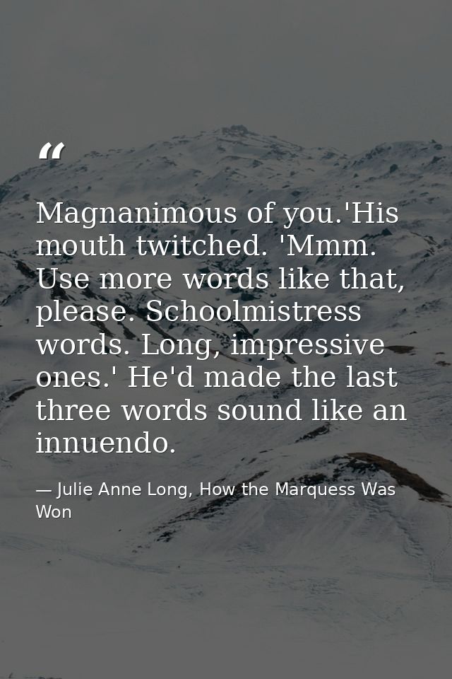 Magnanimous of you.'His mouth twitched. 'Mmm. Use more words like that, please. Schoolmistress words. Long, impressive o — Julie Anne Long, How the Marquess Was Won