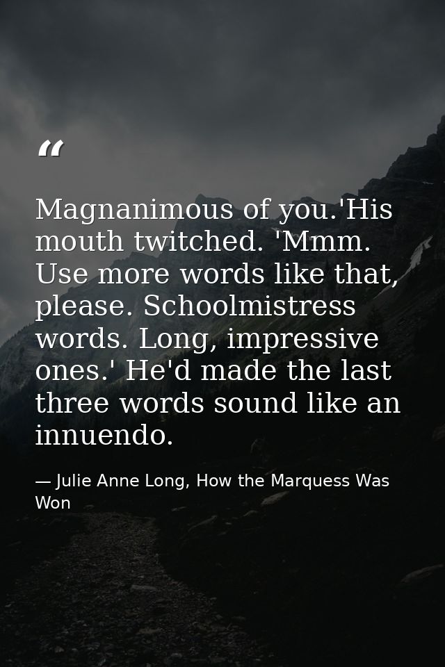 Magnanimous of you.'His mouth twitched. 'Mmm. Use more words like that, please. Schoolmistress words. Long, impressive o — Julie Anne Long, How the Marquess Was Won