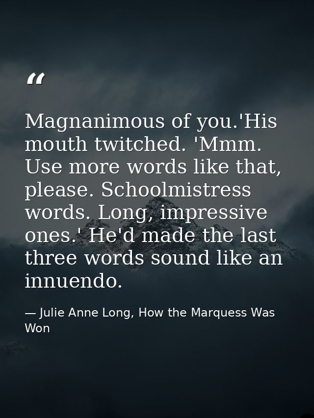Magnanimous of you.'His mouth twitched. 'Mmm. Use more words like that, please. Schoolmistress words. Long, impressive o — Julie Anne Long, How the Marquess Was Won