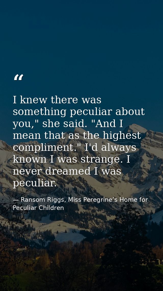 I knew there was something peculiar about you," she said. "And I mean that as the highest compliment." I'd always known  — Ransom Riggs, Miss Peregrine’s Home for Peculiar Children