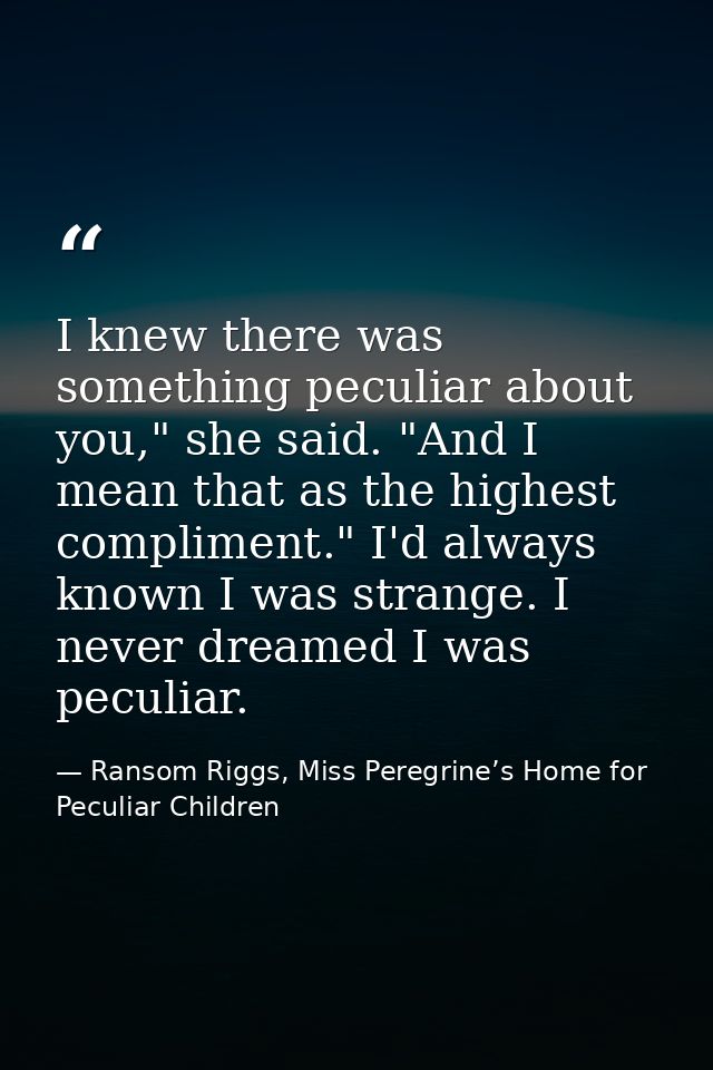 I knew there was something peculiar about you," she said. "And I mean that as the highest compliment." I'd always known  — Ransom Riggs, Miss Peregrine’s Home for Peculiar Children